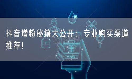 抖音增粉秘籍大公开：专业购买渠道推荐！
