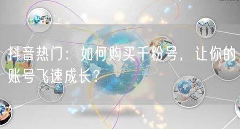 抖音热门：如何购买千粉号，让你的账号飞速成长？