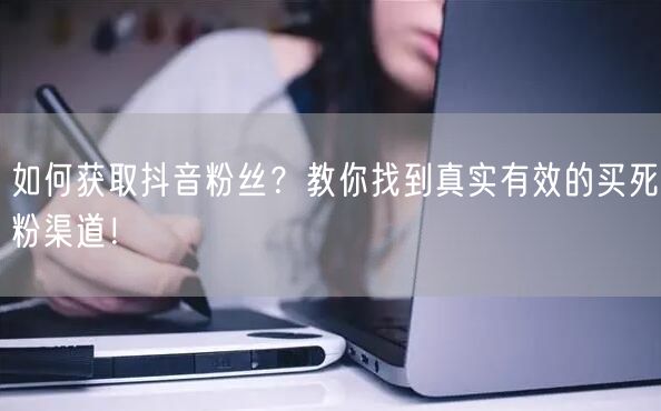 如何获取抖音粉丝？教你找到真实有效的买死粉渠道！