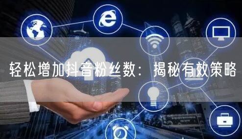 轻松增加抖音粉丝数：揭秘有效策略