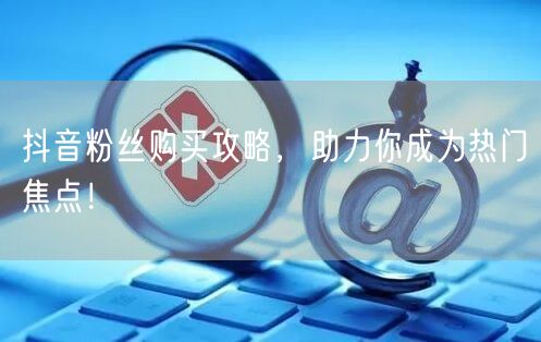 抖音粉丝购买攻略，助力你成为热门焦点！