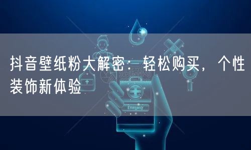 抖音壁纸粉大解密：轻松购买，个性装饰新体
