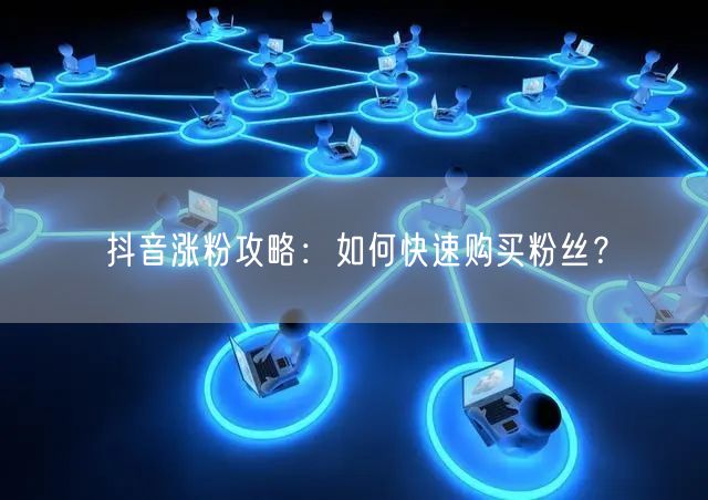 抖音涨粉攻略：如何快速购买粉丝？