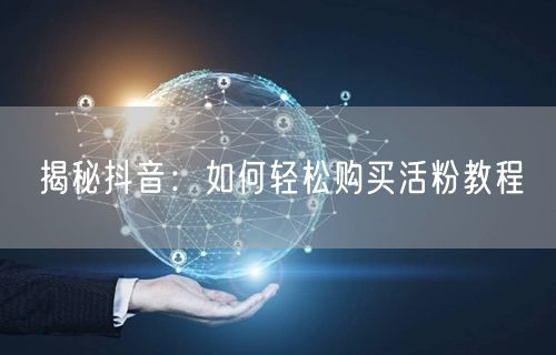 揭秘抖音：如何轻松购买活粉教程