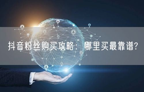抖音粉丝购买攻略：哪里买最靠谱?
