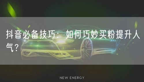 抖音必备技巧：如何巧妙买粉提升人气？