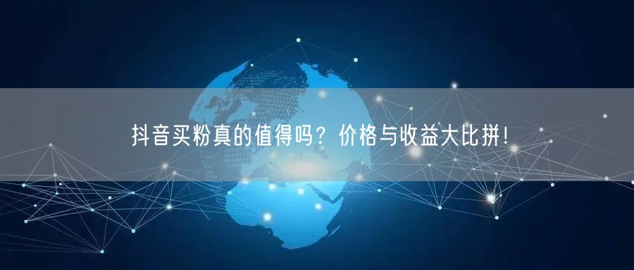 抖音买粉真的值得吗？价格与收益大比拼！