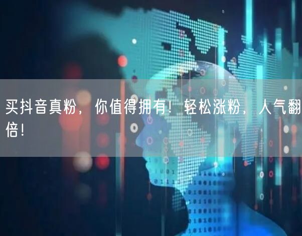 买抖音真粉，你值得拥有！轻松涨粉，人气翻