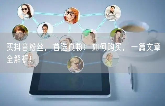 买抖音粉丝，首选真粉！如何购买，一篇文章