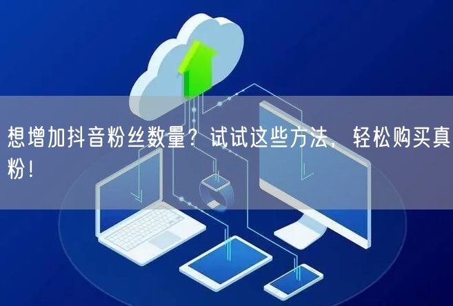 想增加抖音粉丝数量？试试这些方法，轻松购