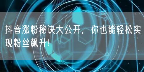 抖音涨粉秘诀大公开，你也能轻松实现粉丝飙