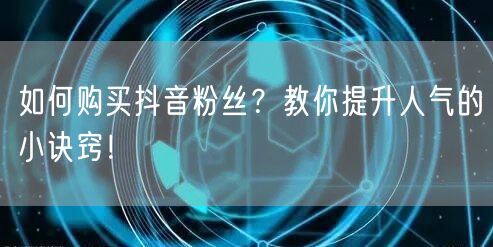 如何购买抖音粉丝？教你提升人气的小诀窍！