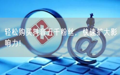轻松购买抖音五千粉丝，快速扩大影响力！