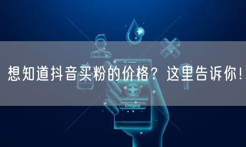 想知道抖音买粉的价格？这里告诉你！
