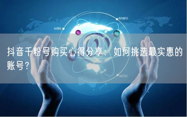 抖音千粉号购买心得分享：如何挑选最实惠的账号？