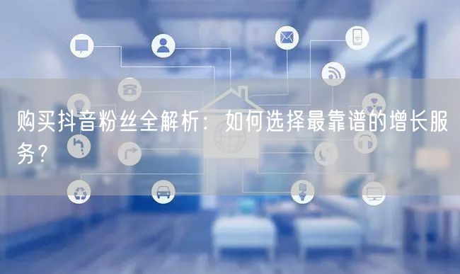 购买抖音粉丝全解析：如何选择最靠谱的增长服务？