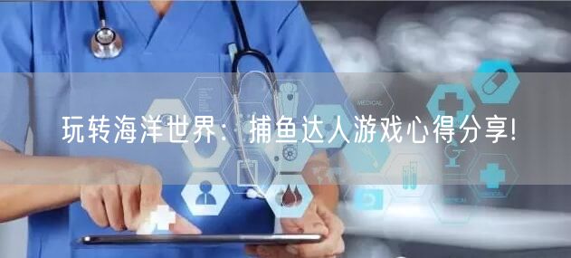 玩转海洋世界：捕鱼达人游戏心得分享!