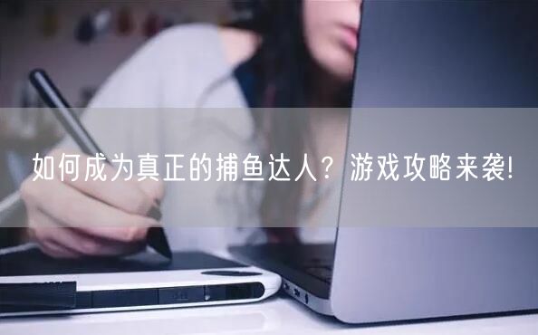如何成为真正的捕鱼达人？游戏攻略来袭!