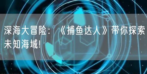 深海大冒险：《捕鱼达人》带你探索未知海域!
