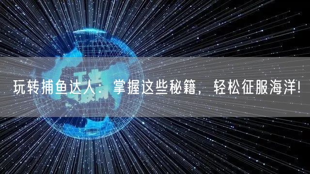 玩转捕鱼达人：掌握这些秘籍，轻松征服海洋!