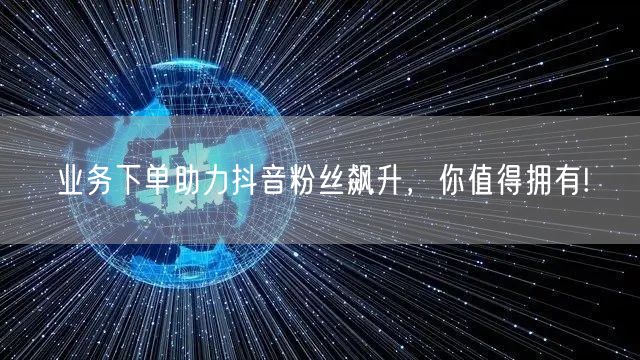 业务下单助力抖音粉丝飙升，你值得拥有!