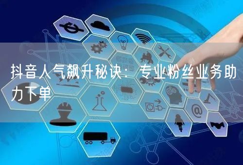 抖音人气飙升秘诀：专业粉丝业务助力下单