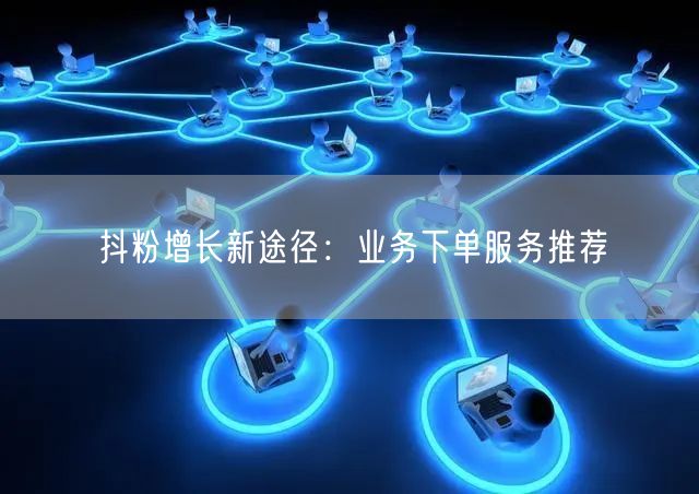 抖粉增长新途径：业务下单服务推荐