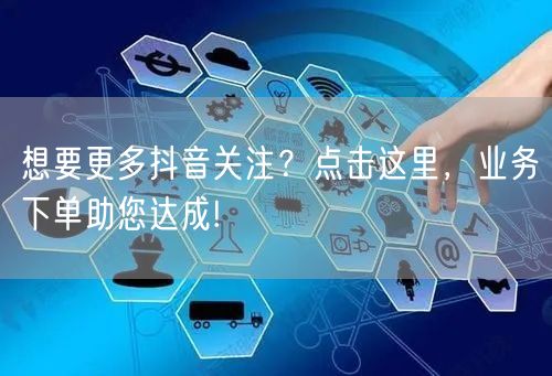 想要更多抖音关注？点击这里，业务下单助您达成!