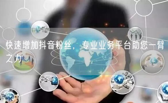 快速增加抖音粉丝，专业业务平台助您一臂之力