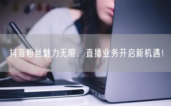 抖音粉丝魅力无限，直播业务开启新机遇！