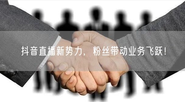 抖音直播新势力，粉丝带动业务飞跃！