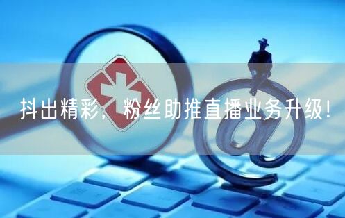 抖出精彩，粉丝助推直播业务升级！