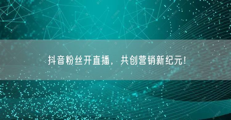 抖音粉丝开直播，共创营销新纪元！