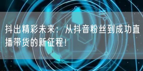 抖出精彩未来：从抖音粉丝到成功直播带货的