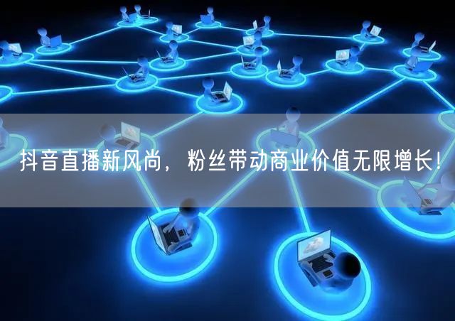 抖音直播新风尚，粉丝带动商业价值无限增长！