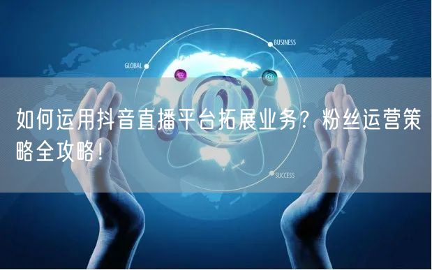 如何运用抖音直播平台拓展业务？粉丝运营策略全攻略！