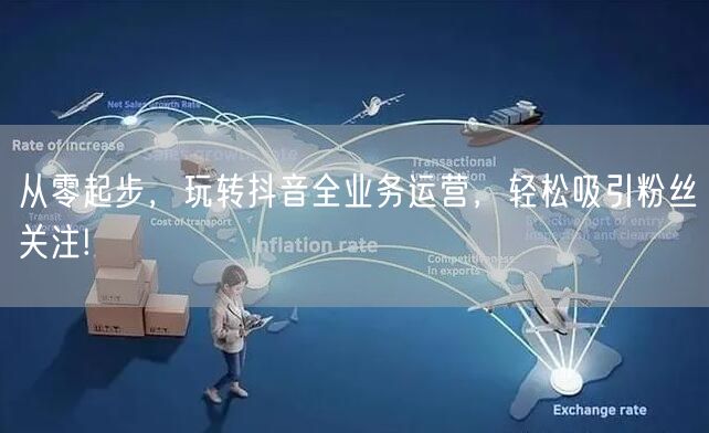 从零起步，玩转抖音全业务运营，轻松吸引粉丝关注!