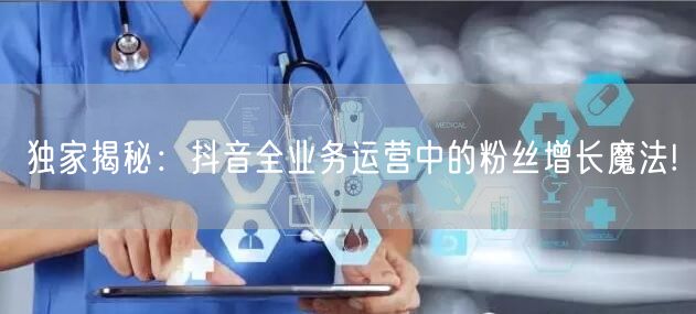 独家揭秘：抖音全业务运营中的粉丝增长魔法!