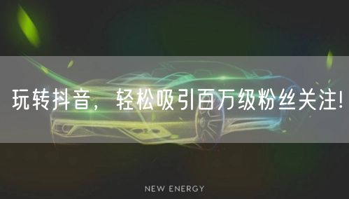 玩转抖音，轻松吸引百万级粉丝关注!