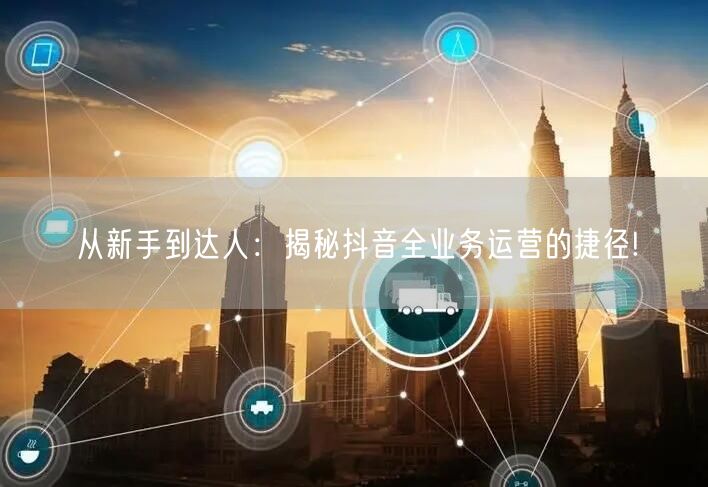 从新手到达人：揭秘抖音全业务运营的捷径!