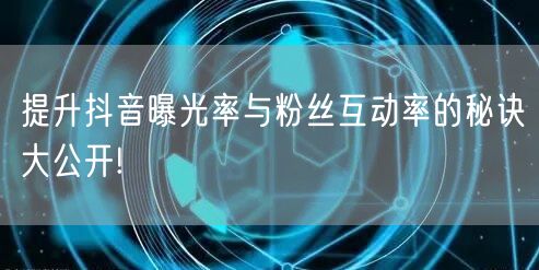 提升抖音曝光率与粉丝互动率的秘诀大公开!