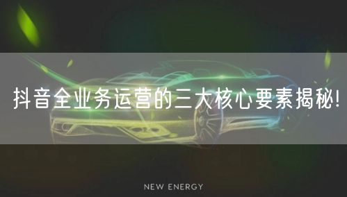 抖音全业务运营的三大核心要素揭秘!