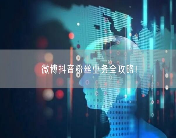 微博抖音粉丝业务全攻略！