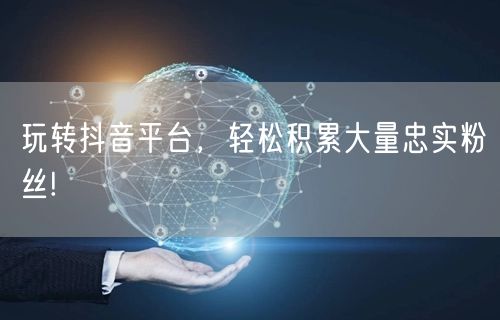 玩转抖音平台，轻松积累大量忠实粉丝!