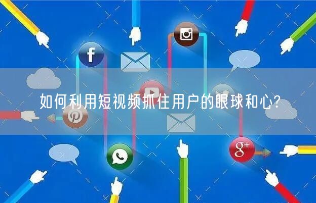 如何利用短视频抓住用户的眼球和心?