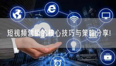 短视频营销的核心技巧与策略分享!