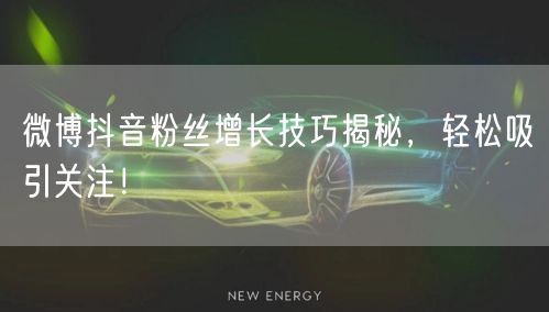 微博抖音粉丝增长技巧揭秘，轻松吸引关注！
