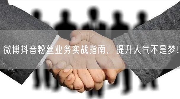微博抖音粉丝业务实战指南，提升人气不是梦！