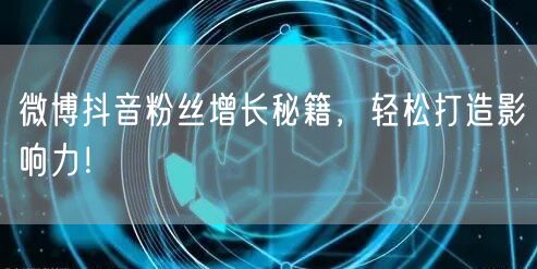 微博抖音粉丝增长秘籍，轻松打造影响力！