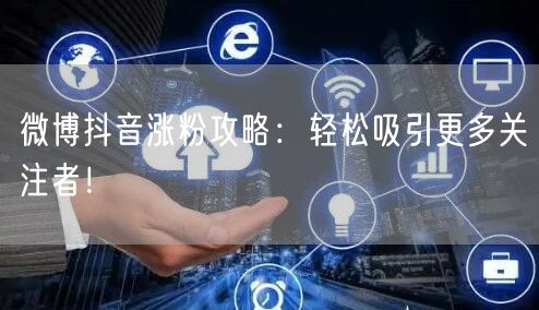 微博抖音涨粉攻略：轻松吸引更多关注者！